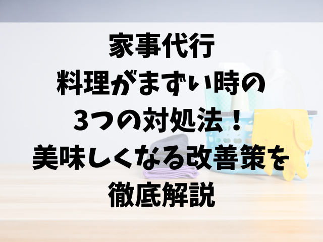 家事代行の料理がまずい時の3つの対処法！美味しくなる改善策を徹底解説