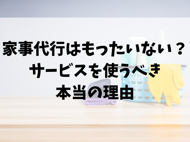 家事代行はもったいない？サービスを使うべき本当の理由