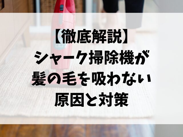 【徹底解説】シャーク掃除機が髪の毛を吸わない原因と対策