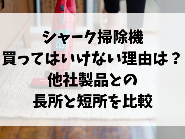 シャーク掃除機を買ってはいけない理由は？他社製品との長所と短所を比較