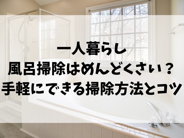 一人暮らしの風呂掃除はめんどくさい？手軽にできる掃除方法とコツ