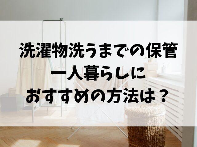 洗濯物洗うまでの保管で一人暮らしにおすすめの方法は？